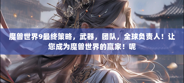 魔兽世界9最终策略，武器，团队，全球负责人！让您成为魔兽世界的赢家！呢 第2张