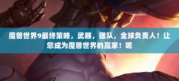 魔兽世界9最终策略，武器，团队，全球负责人！让您成为魔兽世界的赢家！呢