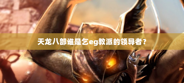 天龙八部谁是乞eg教派的领导者？ 第3张