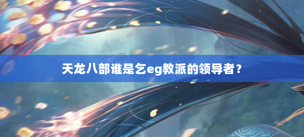 天龙八部谁是乞eg教派的领导者？ 第2张