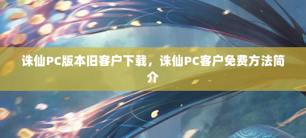 诛仙PC版本旧客户下载，诛仙PC客户免费方法简介 第2张