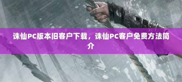 诛仙PC版本旧客户下载，诛仙PC客户免费方法简介 第1张