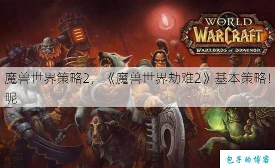 魔兽世界策略2，《魔兽世界劫难2》基本策略！呢 第1张