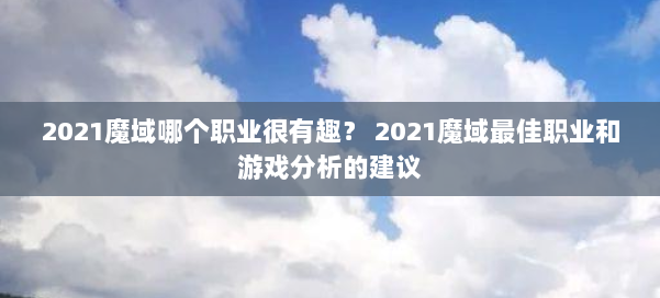2021魔域哪个职业很有趣？ 2021魔域最佳职业和游戏分析的建议 第1张