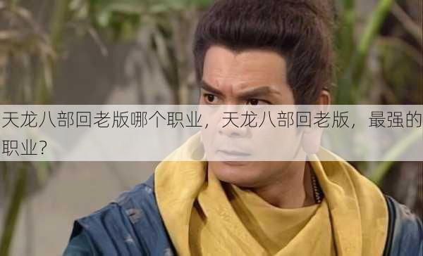 天龙八部回老版哪个职业,天龙八部回老版,最强的职业? 第3张 天龙八部回老版哪个职业,天龙八部回老版,最强的职业? 第3张