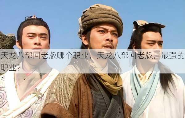 天龙八部回老版哪个职业,天龙八部回老版,最强的职业? 第2张 天龙八部回老版哪个职业,天龙八部回老版,最强的职业? 第2张