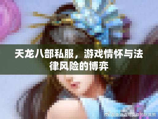 天龙八部公益私服风险解析：版权侵犯与隐私安全，玩家必读指南